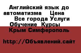 Английский язык до автоматизма. › Цена ­ 1 000 - Все города Услуги » Обучение. Курсы   . Крым,Симферополь